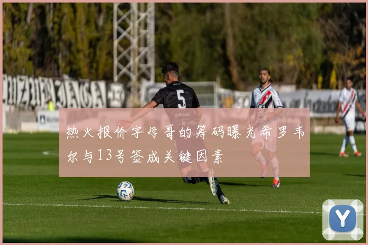 热火报价字母哥的筹码曝光希罗韦尔与13号签成关键因素