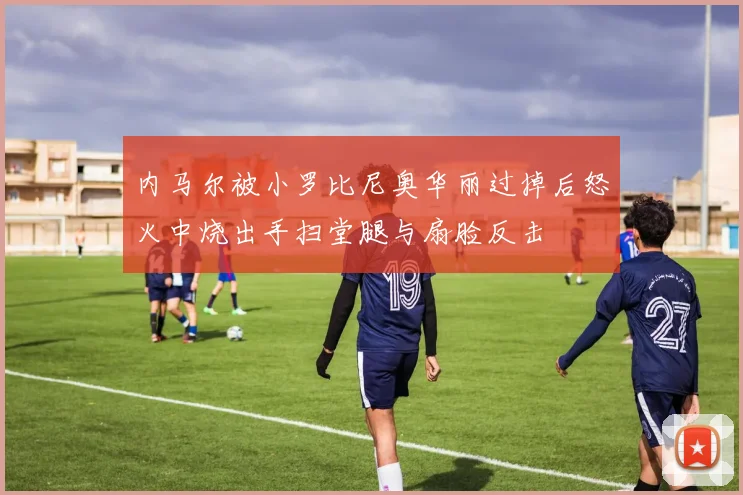 内马尔被小罗比尼奥华丽过掉后怒火中烧出手扫堂腿与扇脸反击