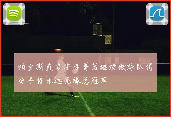 帕金斯直言字母哥若继续做球队得分手将永远无缘总冠军