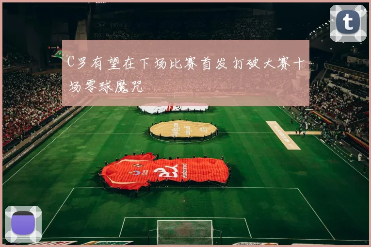 C罗有望在下场比赛首发打破大赛十场零球魔咒
