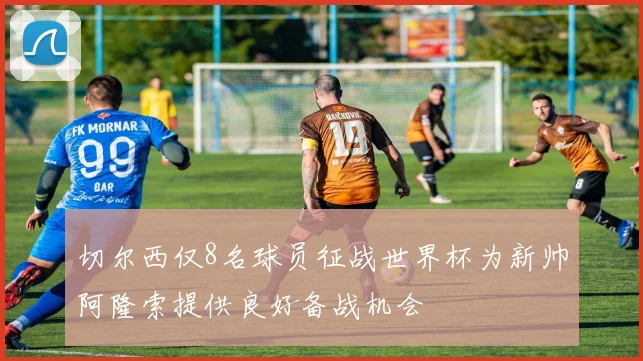 切尔西仅8名球员征战世界杯为新帅阿隆索提供良好备战机会