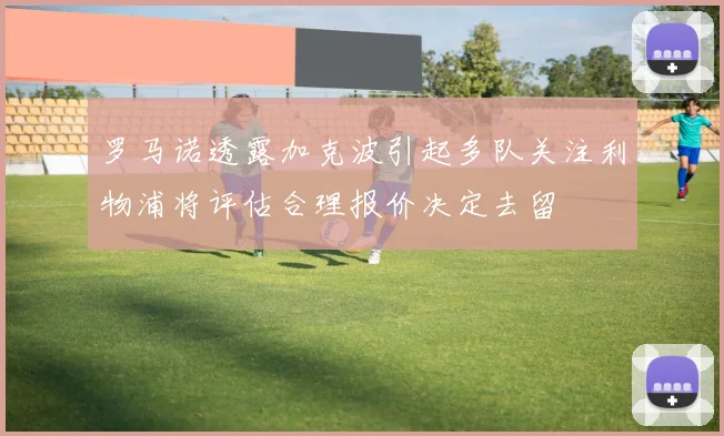 罗马诺透露加克波引起多队关注利物浦将评估合理报价决定去留