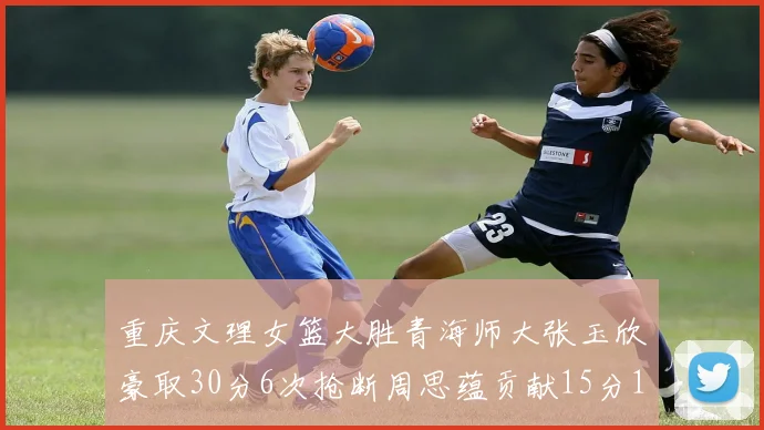 重庆文理女篮大胜青海师大张玉欣豪取30分6次抢断周思蕴贡献15分14篮板10助攻