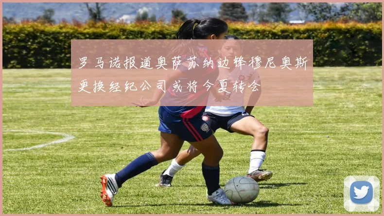 罗马诺报道奥萨苏纳边锋穆尼奥斯更换经纪公司或将今夏转会