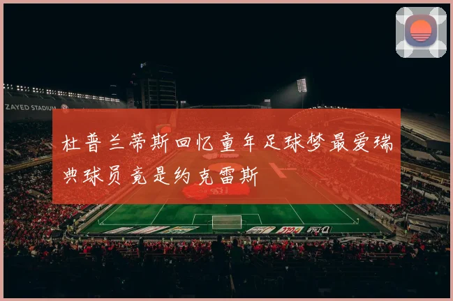 杜普兰蒂斯回忆童年足球梦最爱瑞典球员竟是约克雷斯