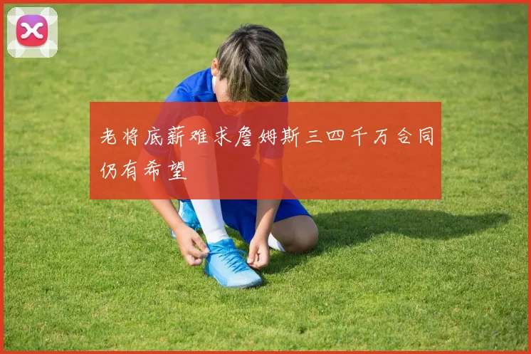 老将底薪难求詹姆斯三四千万合同仍有希望