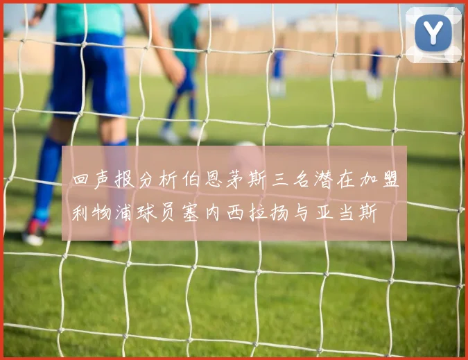 回声报分析伯恩茅斯三名潜在加盟利物浦球员塞内西拉扬与亚当斯