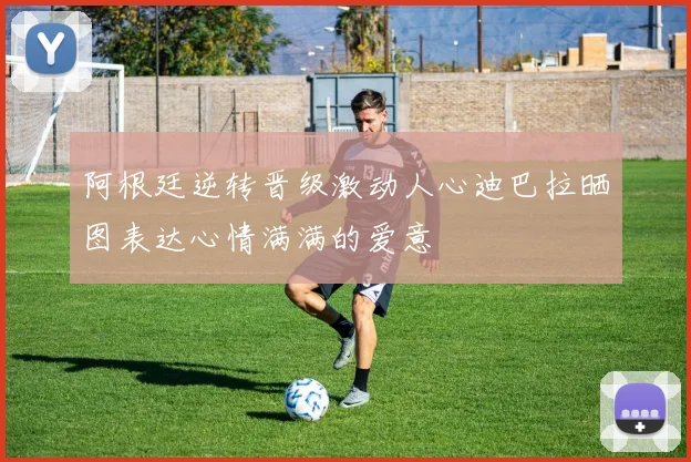 阿根廷逆转晋级激动人心迪巴拉晒图表达心情满满的爱意