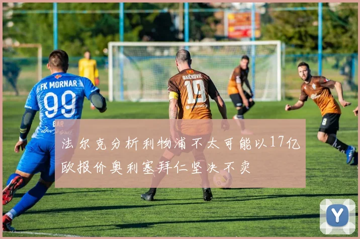 法尔克分析利物浦不太可能以17亿欧报价奥利塞拜仁坚决不卖
