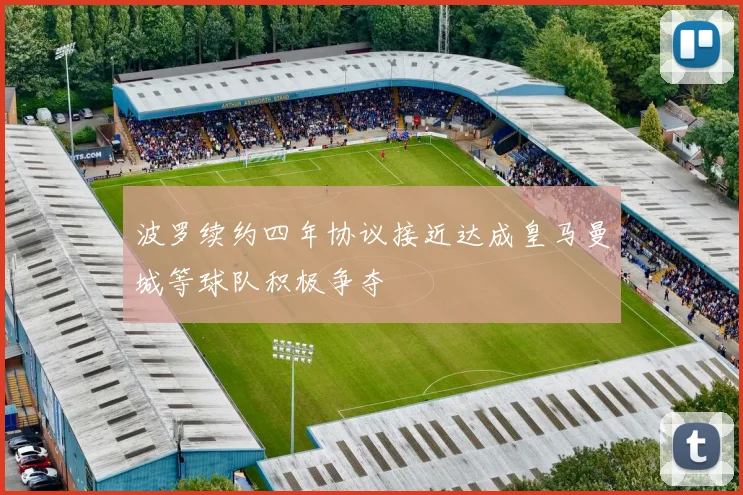 波罗续约四年协议接近达成皇马曼城等球队积极争夺