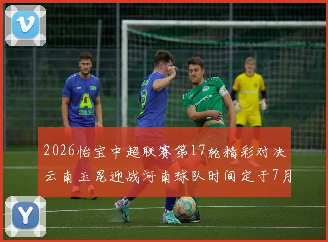 2026怡宝中超联赛第17轮精彩对决云南玉昆迎战河南球队时间定于7月3日晚上20点