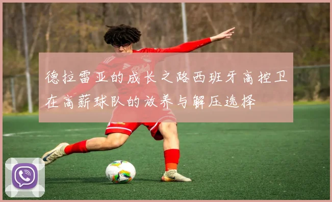德拉雷亚的成长之路西班牙高控卫在高薪球队的放养与解压选择